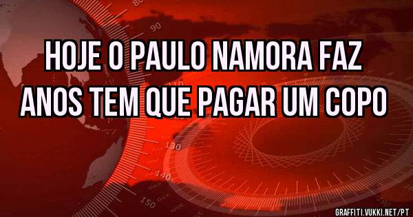 Hoje o paulo Namora faz anos tem que pagar um copo