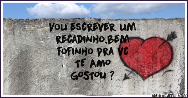Vou escrever um 
recadinho,bem 
fofinho pra vc 
   TE AMO
   GOSTOU ?
