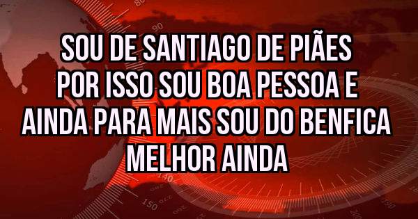 Sou de Santiago de Piães por isso sou boa pessoa e ainda para mais sou do benfica melhor ainda