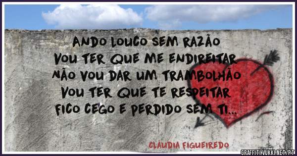 Ando louco sem razão 
Vou ter que me endireitar 
Não vou dar um trambolhão 
Vou ter que te respeitar
Fico cego e perdido sem ti
Que sera de mim