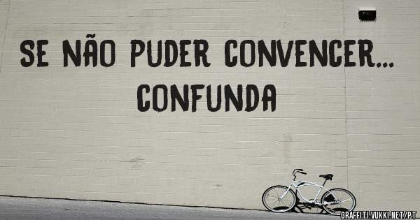 Se não puder convencer... confunda