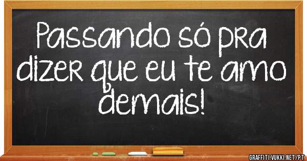 Passando só pra dizer que eu te amo demais!
