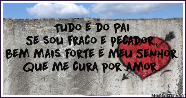 Tudo é do Pai
 Se sou fraco e pecador,
bem mais forte é meu Senhor
 que me cura por amor.