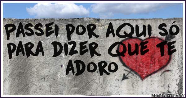 Passei por aqui só para dizer que te adoro