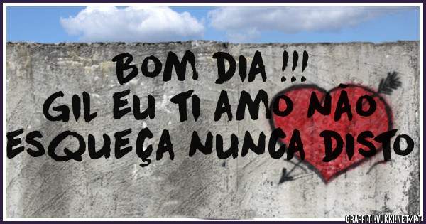 Bom dia !!!
Gil eu ti amo não esqueça nunca disto