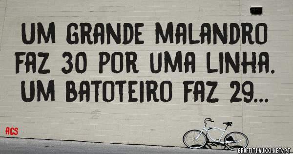 Um grande malandro faz 30 por uma linha. Um batoteiro faz 29...