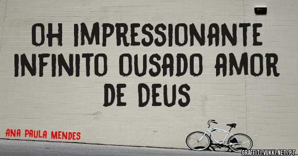 oh impressionante infinito ousado amor de Deus
