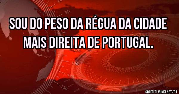 Sou do Peso da Régua da cidade mais direita de Portugal. 