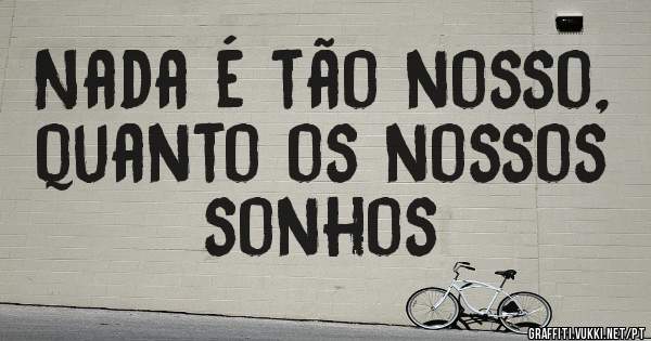 Nada é tão nosso, quanto os nossos sonhos