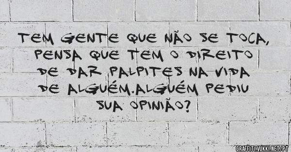 Tem gente que não se toca, pensa que tem o direito de dar palpites na vida de alguém.Alguém pediu sua opinião?