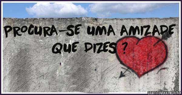 PROCURA-SE UMA AMIZADE
QUE DIZES ?