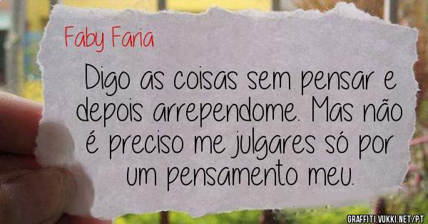 Digo as coisas sem pensar e depois arrependome. Mas não é preciso me julgares só por um pensamento meu.