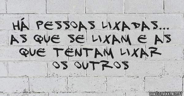  Há pessoas lixadas... As que se lixam e as que tentam lixar os outros 