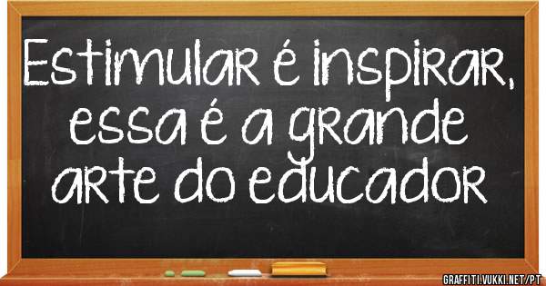 Estimular é inspirar, essa é a grande arte do educador