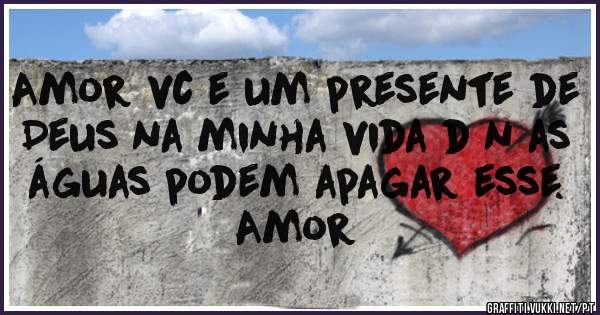Amor vc e um presente de Deus na minha vida d n as águas podem apagar esse. Amor 