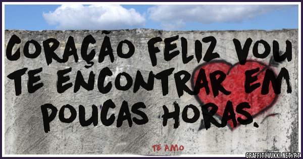Coração Feliz vou te encontrar em poucas horas.