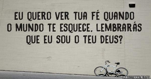 Eu quero ver tua fé quando o mundo te esquece, lembrarás que eu sou o teu Deus?