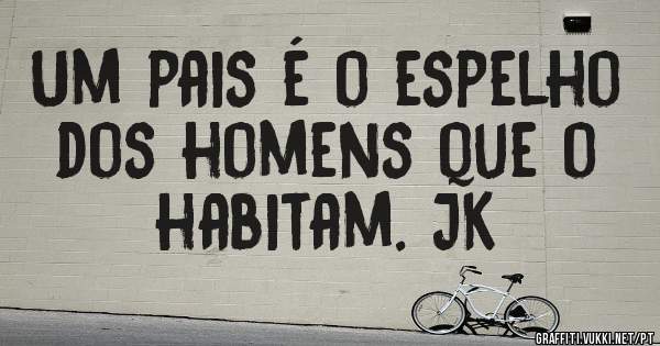 Um pais é o espelho dos homens que o habitam. JK