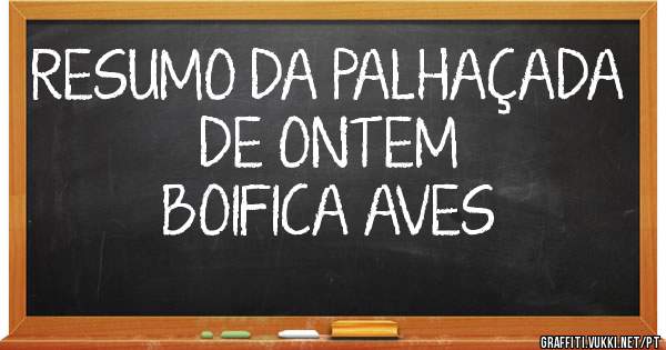 RESUMO DA PALHAÇADA DE ONTEM
                 BOIFICA AVES