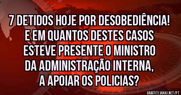 7 detidos hoje por desobediência!
E em quantos destes casos esteve presente o ministro da administração interna, a apoiar os policias?
