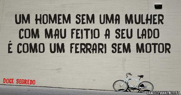 Um homem sem uma MULHER COM MAU FEITIO A SEU LADO É COMO UM FERRARI SEM MOTOR 