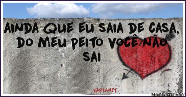ainda que eu saia de casa,
do meu peito você não sai