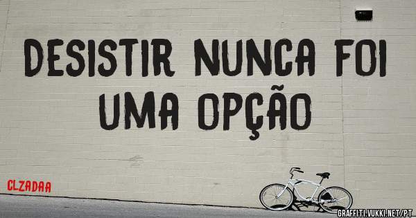 Desistir nunca foi uma opção 