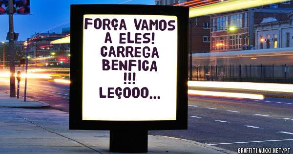 Força vamos a eles!
Carrega BENFICA !!!
Leçooo...