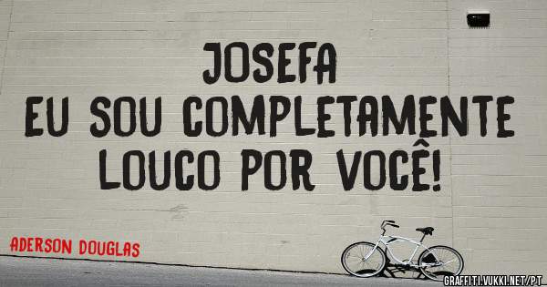 JOSEFA
Eu sou completamente louco por você!