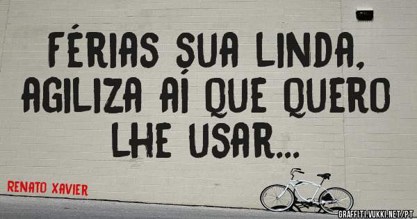 Férias sua linda, 
agiliza aí que quero lhe usar...