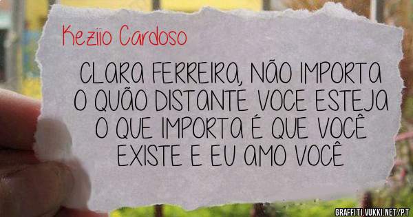 CLARA FERREIRA, NÃO IMPORTA O QUÃO DISTANTE VOCE ESTEJA
O QUE IMPORTA É QUE VOCÊ EXISTE E EU AMO VOCÊ 