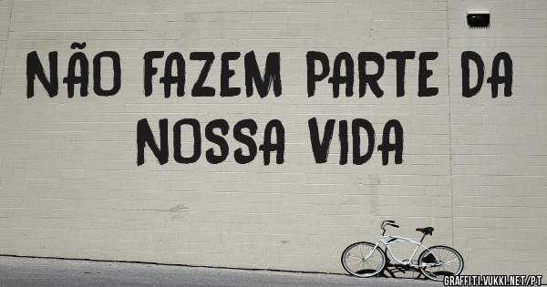 NÃO FAZEM PARTE DA NOSSA VIDA
