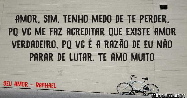 Amor, sim, tenho medo de te perder, pq vc me faz acreditar que existe amor verdadeiro, pq vc é a razão de eu não parar de lutar. Te amo muito