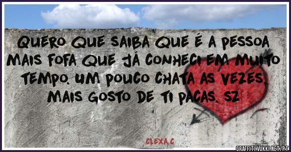 Quero que saiba que é a pessoa mais fofa que já conheci em muito tempo. Um pouco chata as vezes, mais gosto de ti pacas. sz