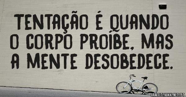 Tentação é quando o corpo proíbe, mas a mente desobedece.