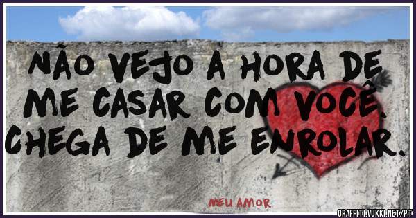 Não vejo a hora de me casar com você. Chega de me enrolar.