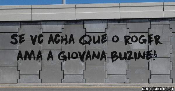 Se vc acha que o Roger ama a Giovana buzine! 