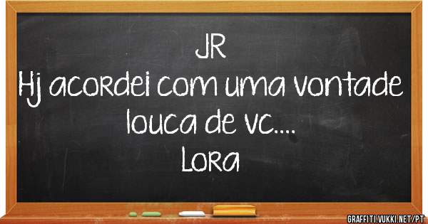JR
Hj acordei com uma vontade 
louca de vc....
                                  Lora