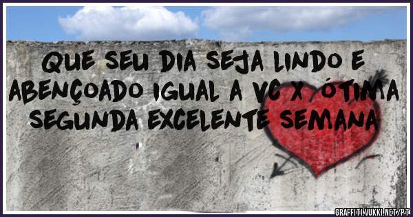 Que seu dia seja lindo e abençoado igual a vc X  ótima segunda excelente semana 