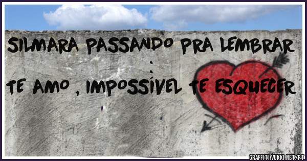 SILMARA PASSANDO PRA LEMBRAR : 
TE AMO , IMPOSSÍVEL TE ESQUECER 
