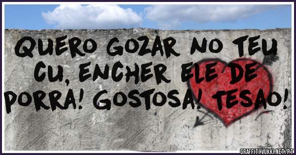 Quero gozar no teu cu, encher ele de porra! Gostosa! Tesao!