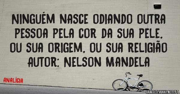 Ninguém nasce odiando outra pessoa pela cor da sua pele, ou sua origem, ou sua religião
Autor: Nelson Mandela