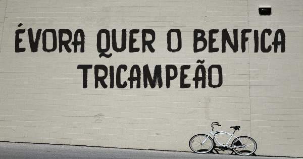 ÉVORA QUER O BENFICA TRICAMPEÃO