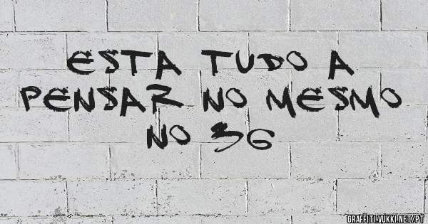 ESTA TUDO A PENSAR NO MESMO NO 36