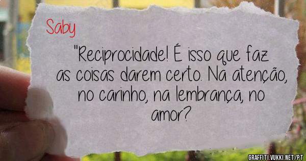 ''Reciprocidade! É isso que faz as coisas darem certo. Na atenção, no carinho, na lembrança, no amor?