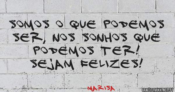 Somos o que podemos ser, nos sonhos que podemos ter!
Sejam felizes!