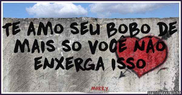 Te amo seu bobo de mais so você não enxerga isso 