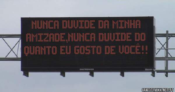 Nunca duvide da minha amizade,nunca duvide do quanto eu gosto de você!!