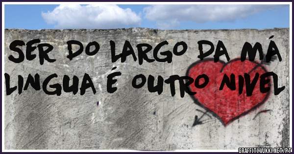 SER DO LARGO DA MÁ LINGUA É OUTRO NIVEL