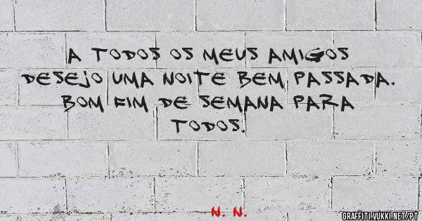 A todos os meus amigos desejo uma noite bem passada.
Bom fim de semana para todos.